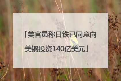 美官员称日铁已同意向美钢投资140亿美元
