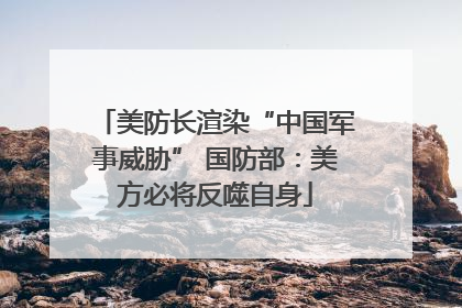 美防长渲染“中国军事威胁” 国防部：美方必将反噬自身