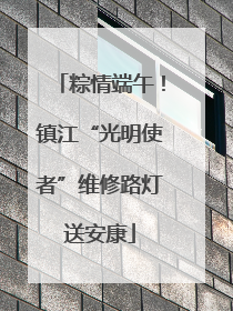 粽情端午！镇江“光明使者”维修路灯送安康