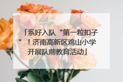 系好入队“第一粒扣子”！济南高新区鸡山小学开展队前教育活动