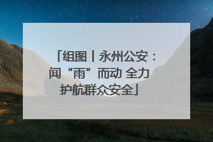 组图丨永州公安：闻“雨”而动 全力护航群众安全