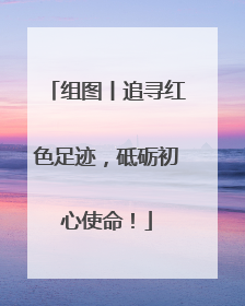 组图丨追寻红色足迹，砥砺初心使命！