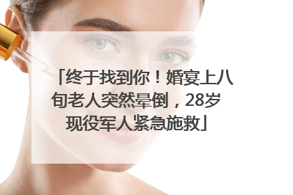 终于找到你！婚宴上八旬老人突然晕倒，28岁现役军人紧急施救