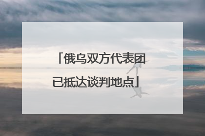俄乌双方代表团已抵达谈判地点