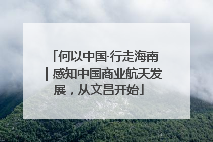 何以中国·行走海南｜感知中国商业航天发展，从文昌开始