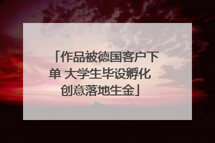作品被德国客户下单 大学生毕设孵化创意落地生金
