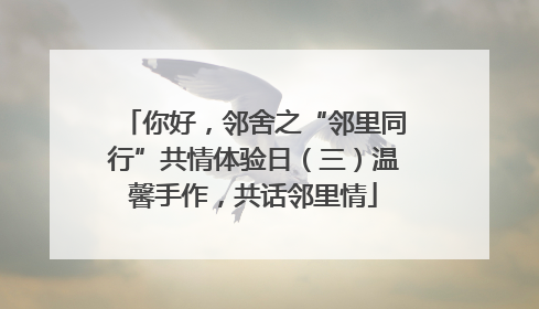 你好，邻舍之“邻里同行”共情体验日（三）温馨手作，共话邻里情