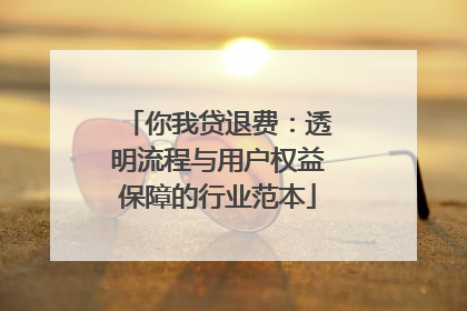 你我贷退费：透明流程与用户权益保障的行业范本