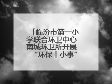 临汾市第一小学联合环卫中心南城环卫所开展“环保十小事”主题宣讲活动