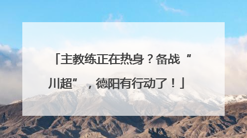 主教练正在热身？备战“川超”，德阳有行动了！