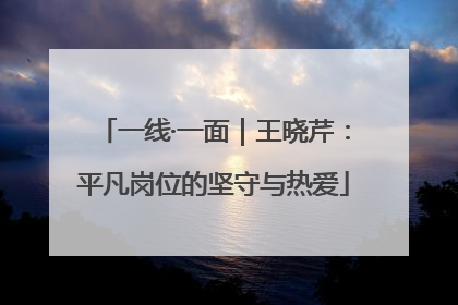 一线·一面｜王晓芹：平凡岗位的坚守与热爱