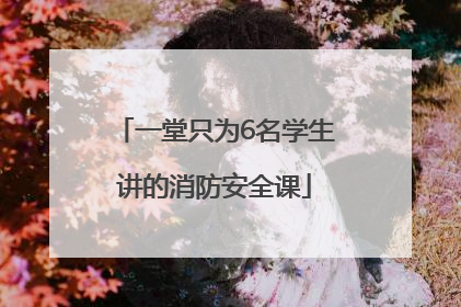 一堂只为6名学生讲的消防安全课