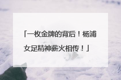 一枚金牌的背后！杨浦女足精神薪火相传！