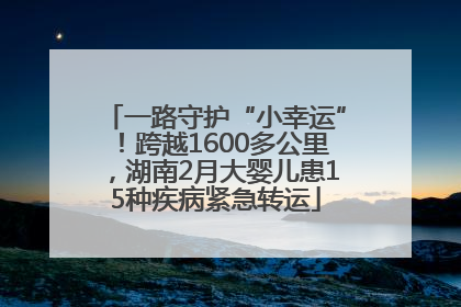 一路守护“小幸运”！跨越1600多公里，湖南2月大婴儿患15种疾病紧急转运