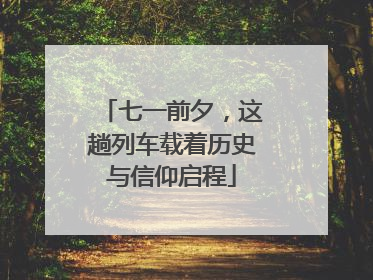 七一前夕，这趟列车载着历史与信仰启程