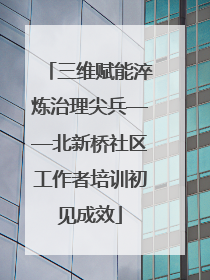 三维赋能淬炼治理尖兵——北新桥社区工作者培训初见成效