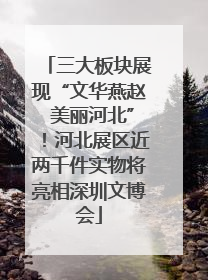 三大板块展现“文华燕赵 美丽河北”！河北展区近两千件实物将亮相深圳文博会