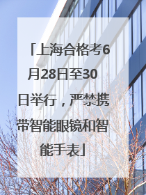 上海合格考6月28日至30日举行，严禁携带智能眼镜和智能手表