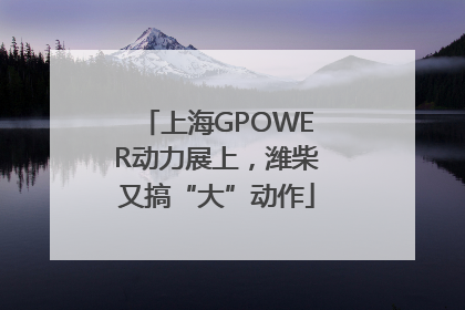 上海GPOWER动力展上，潍柴又搞“大”动作