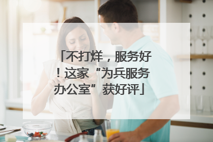 不打烊，服务好！这家“为兵服务办公室”获好评