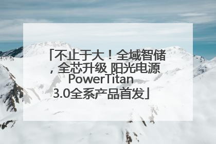 不止于大！全域智储，全芯升级 阳光电源PowerTitan3.0全系产品首发