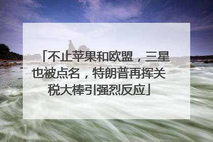不止苹果和欧盟，三星也被点名，特朗普再挥关税大棒引强烈反应