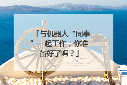 与机器人“同事”一起工作，你准备好了吗？