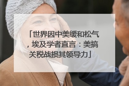 世界因中美缓和松气，埃及学者直言：美搞关税战损其领导力