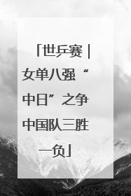 世乒赛｜女单八强“中日”之争中国队三胜一负