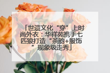 世遗文化“穿”上时尚外衣：华祥苑携手七匹狼打造“茶韵+服饰”现象级走秀