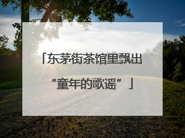 东茅街茶馆里飘出“童年的歌谣”