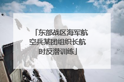 东部战区海军航空兵某团组织长航时反潜训练