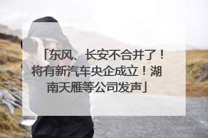 东风、长安不合并了！将有新汽车央企成立！湖南天雁等公司发声