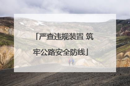 严查违规装置 筑牢公路安全防线