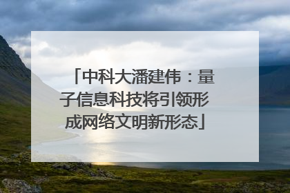 中科大潘建伟：量子信息科技将引领形成网络文明新形态