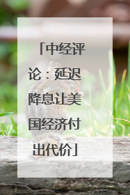 中经评论：延迟降息让美国经济付出代价