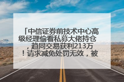 中信证券前技术中心高级经理偷看私募大佬持仓，趋同交易获利213万！请求减免处罚无效，被罚没426万
