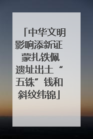 中华文明影响添新证 蒙扎铁佩遗址出土“五铢”钱和斜纹纬锦