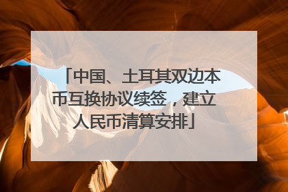 中国、土耳其双边本币互换协议续签，建立人民币清算安排