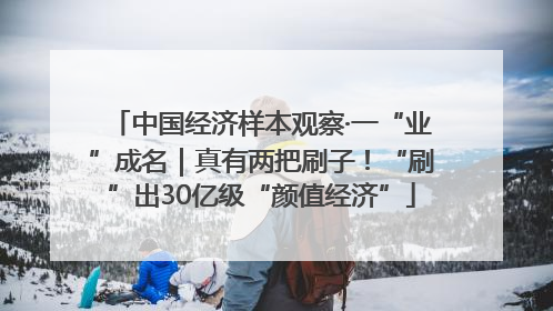 中国经济样本观察·一“业”成名｜真有两把刷子！“刷”出30亿级“颜值经济”