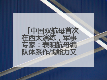 中国双航母首次在西太演练，军事专家：表明航母编队体系作战能力又上新台阶