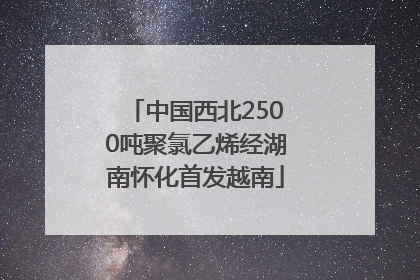 中国西北2500吨聚氯乙烯经湖南怀化首发越南