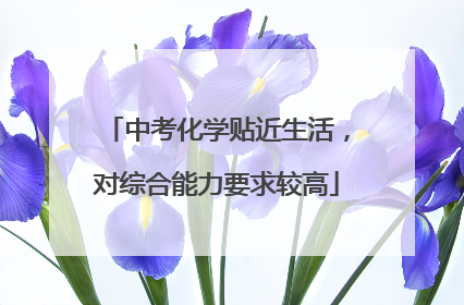 中考化学贴近生活，对综合能力要求较高
