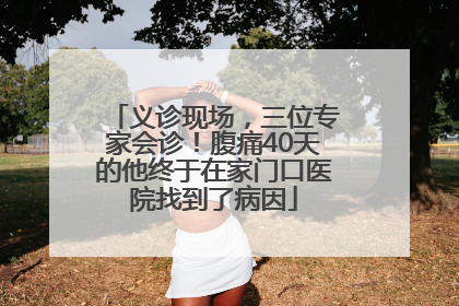 义诊现场，三位专家会诊！腹痛40天的他终于在家门口医院找到了病因