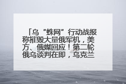 乌“蛛网”行动战报称摧毁大量俄军机，美方、俄媒回应！第二轮俄乌谈判在即，乌克兰提出三大诉求