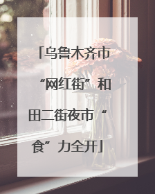 乌鲁木齐市“网红街”和田二街夜市“食”力全开