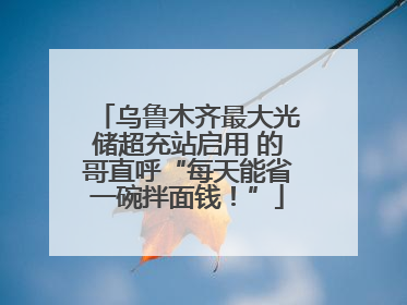 乌鲁木齐最大光储超充站启用 的哥直呼“每天能省一碗拌面钱！”