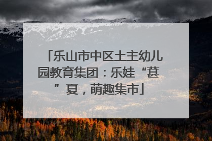 乐山市中区土主幼儿园教育集团：乐娃“葚”夏，萌趣集市