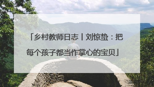 乡村教师日志丨刘惊蛰：把每个孩子都当作掌心的宝贝