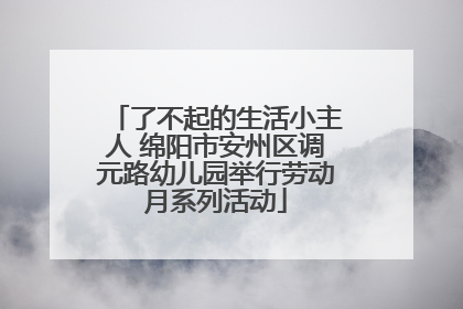 了不起的生活小主人 绵阳市安州区调元路幼儿园举行劳动月系列活动
